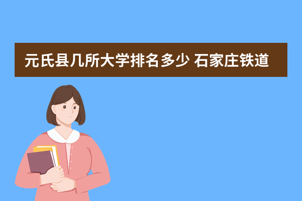 元氏县几所大学排名多少 石家庄铁道大学有哪几个学院，石家庄铁道大学学校？